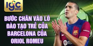 Bước chân vào lò đào tạo trẻ của barcelona của oriol romeu