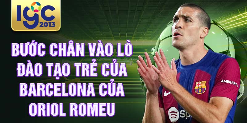 Tiểu sử Oriol Romeu: Tiền vệ phòng ngự tài năng 1 Bước chân vào lò đào tạo trẻ của Barcelona của Oriol Romeu