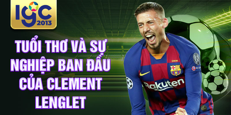 Tiểu sử Clement Lenglet: Cầu thủ quan trọng nhất Barcelona 1 Tuổi thơ và sự nghiệp ban đầu của Clement Lenglet