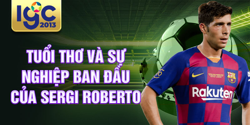 Tiểu sử Sergi Roberto: Cầu thủ lẫy lừng người Tây Ban Nha 1 Tuổi thơ và sự nghiệp ban đầu của Sergi Roberto