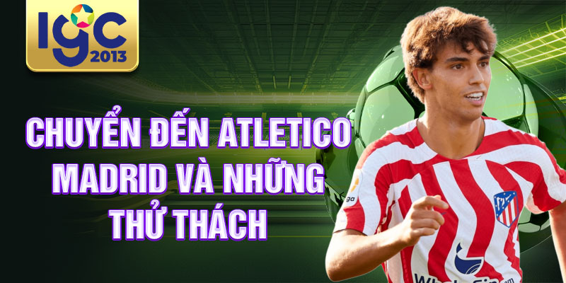 Tiểu sử Joao Felix: Siêu sao tiềm năng của Barcelona 2 Chuyển đến Atletico Madrid và những thử thách
