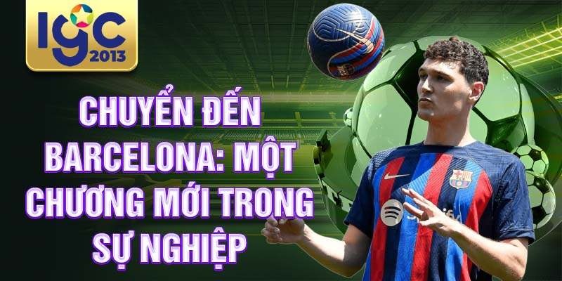 Tiểu sử Andreas Christensen: cầu thủ phòng ngự tài năng 2 Chuyển đến Barcelona: Một chương mới trong sự nghiệp
