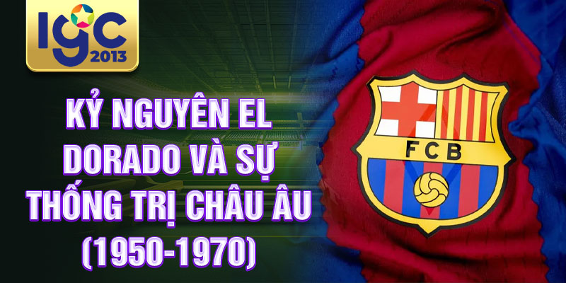Lịch sử câu lạc bộ Barcelona: Đế chế bóng đá vĩ đại 2 Kỷ nguyên El Dorado và sự thống trị châu Âu (1950-1970)