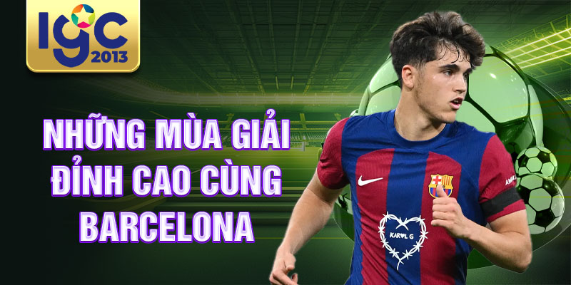 Tiểu sử Pau Cubarsi: biểu tượng vĩ đại của bóng đá Catalan 2 Những mùa giải đỉnh cao cùng Barcelona