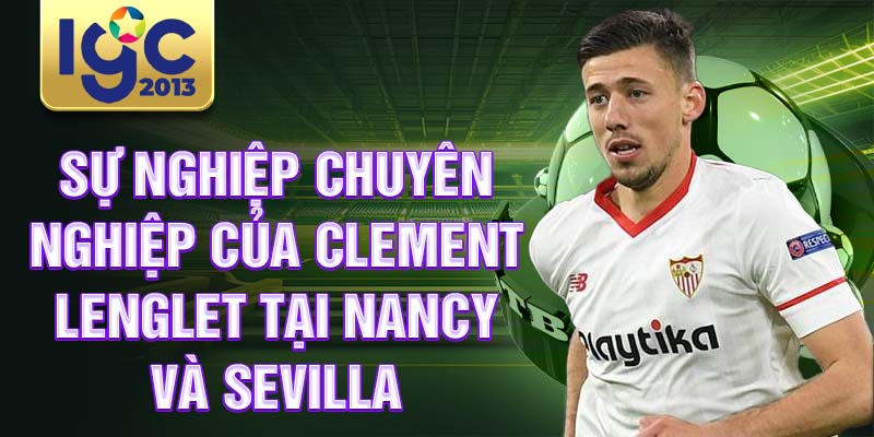 Tiểu sử Clement Lenglet: Cầu thủ quan trọng nhất Barcelona 2 Sự nghiệp chuyên nghiệp của Clement Lenglet tại Nancy và Sevilla