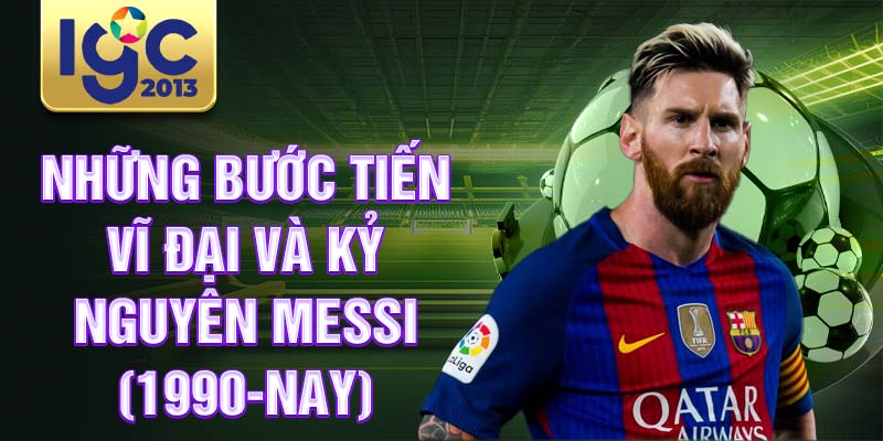 Lịch sử câu lạc bộ Barcelona: Đế chế bóng đá vĩ đại 3 Những bước tiến vĩ đại và kỷ nguyên Messi (1990-nay)
