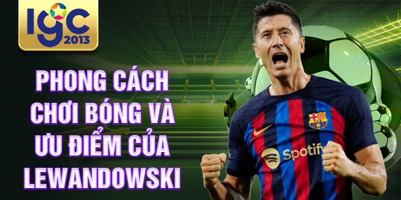 Robert Lewandowski: tiền đạo vĩ đại nhất thế kỷ 21 3 Phong cách chơi bóng và ưu điểm của Lewandowski
