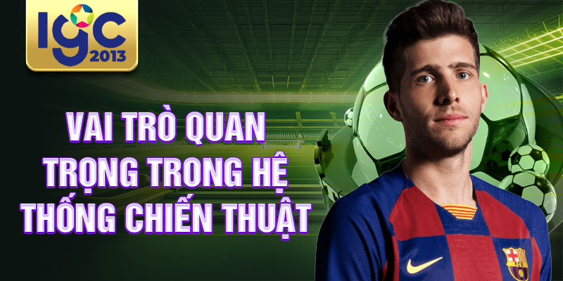 Tiểu sử Sergi Roberto: Cầu thủ lẫy lừng người Tây Ban Nha 3 Vai trò quan trọng trong hệ thống chiến thuật
