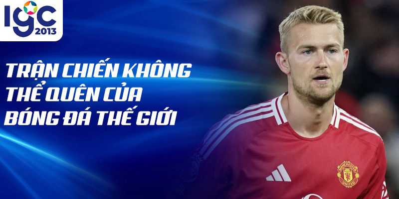 Tiểu Sử Matthijs de Ligt: Ngôi Sao Của Bóng Đá Châu Âu 2 Trận chiến không thể quên của bóng đá thế giới